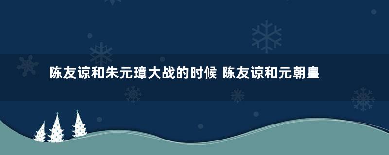 陈友谅和朱元璋大战的时候 陈友谅和元朝皇帝为何不趁机偷袭